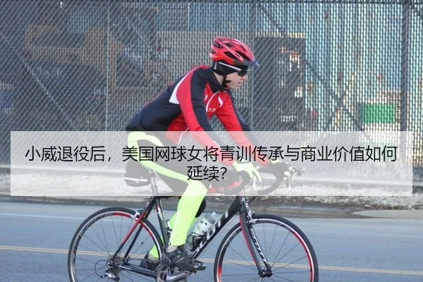 小威退役后，美国网球女将青训传承与商业价值如何延续？