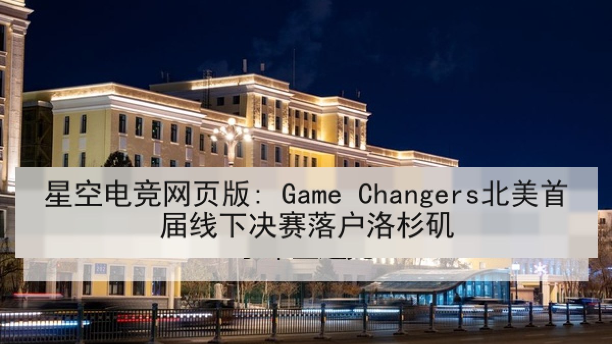 星空电竞网页版: Game Changers北美首届线下决赛落户洛杉矶 星空电竞网页版: Game Changers北美首届线下决赛落户洛杉矶