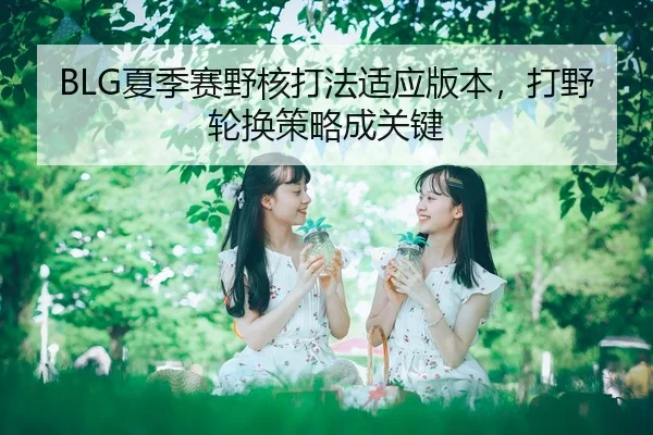 BLG夏季赛野核打法适应版本，打野轮换策略成关键