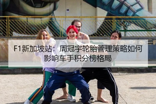 F1新加坡站：周冠宇轮胎管理策略如何影响车手积分榜格局