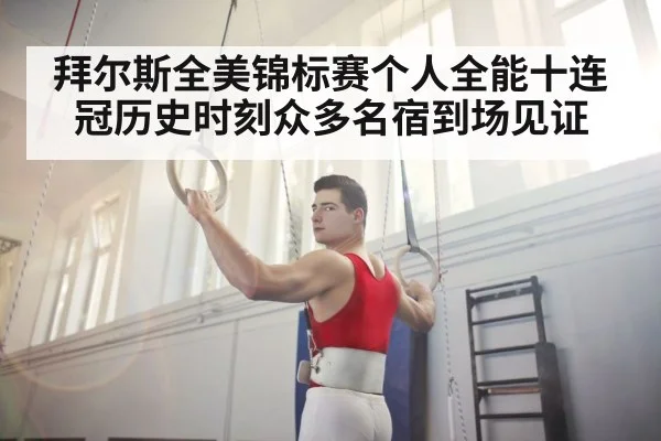 拜尔斯全美锦标赛个人全能十连冠历史时刻众多名宿到场见证