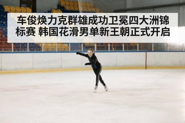 车俊焕力克群雄成功卫冕四大洲锦标赛 韩国花滑男单新王朝正式开启