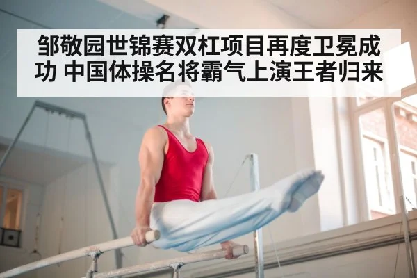 邹敬园世锦赛双杠项目再度卫冕成功 中国体操名将霸气上演王者归来
