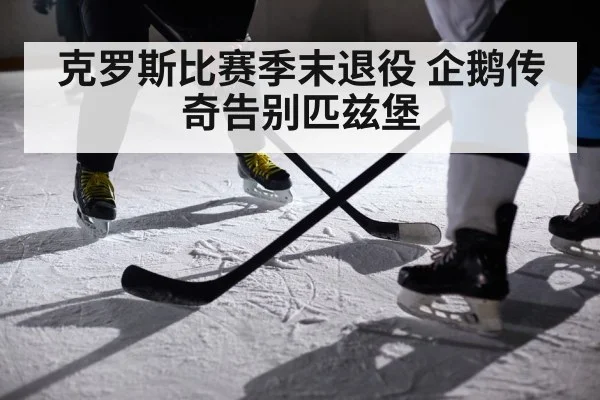克罗斯比赛季末退役 企鹅传奇告别匹兹堡