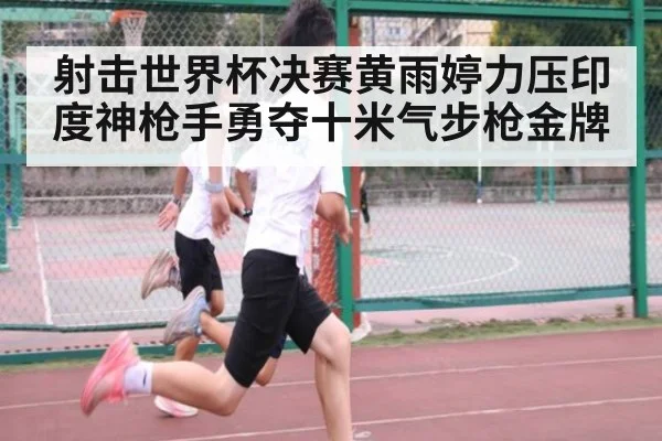 射击世界杯决赛黄雨婷力压印度神枪手勇夺十米气步枪金牌
