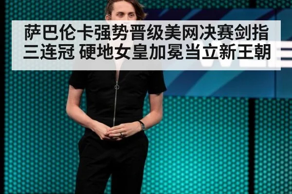萨巴伦卡强势晋级美网决赛剑指三连冠 硬地女皇加冕当立新王朝