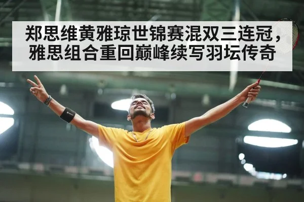郑思维黄雅琼世锦赛混双三连冠，雅思组合重回巅峰续写羽坛传奇